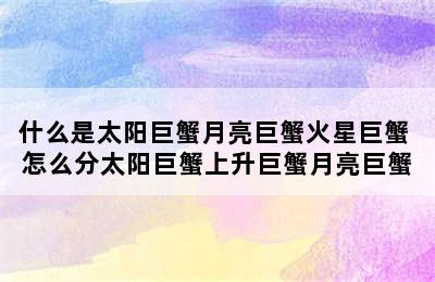 什么是太阳巨蟹月亮巨蟹火星巨蟹 怎么分太阳巨蟹上升巨蟹月亮巨蟹